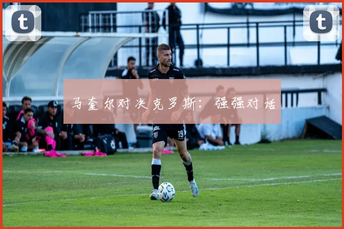 马奎尔对决克罗斯：强强对话