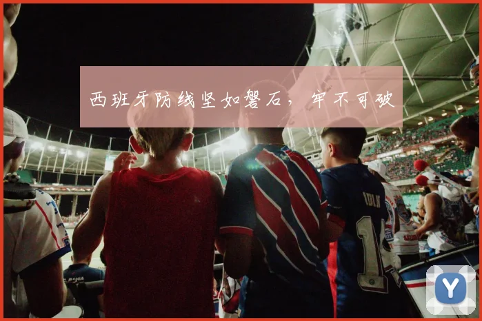 西班牙防线坚如磐石,牢不可破