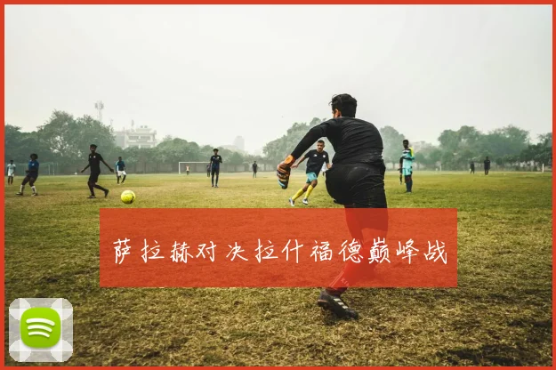 萨拉赫对决拉什福德巅峰战