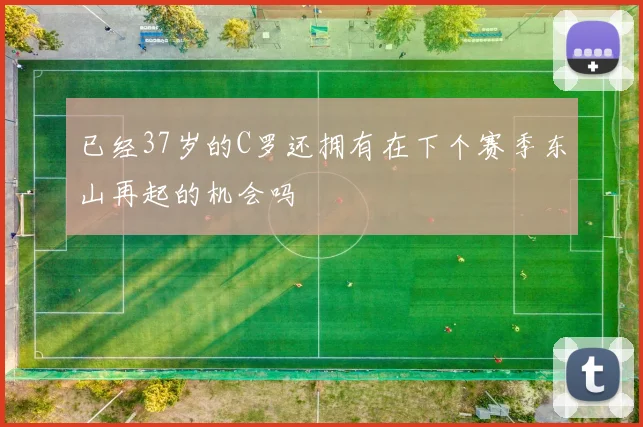 已经37岁的C罗还拥有在下个赛季东山再起的机会吗