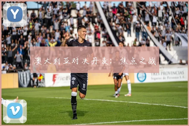 澳大利亚对决丹麦：焦点之战