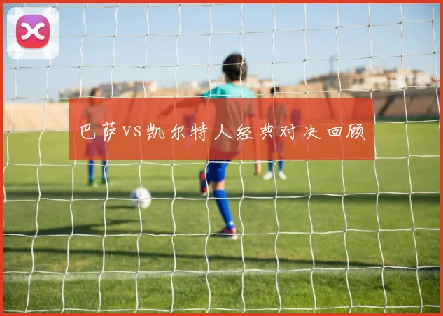 巴萨vs凯尔特人经典对决回顾