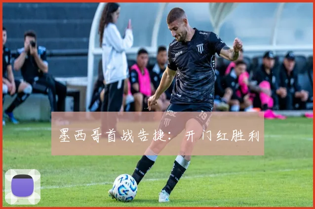 墨西哥首战告捷：开门红胜利